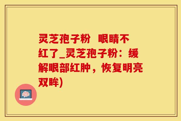 灵芝孢子粉 眼睛不红了_灵芝孢子粉:缓解眼部红肿,恢复明亮双眸) 灵芝孢子粉 眼睛不红了_灵芝孢子粉:缓解眼部红肿,恢复明亮双眸)