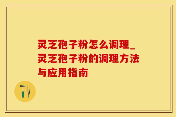 灵芝孢子粉怎么调理_灵芝孢子粉的调理方法与应用指南