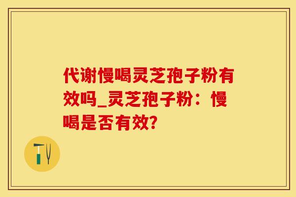 代谢慢喝灵芝孢子粉有效吗_灵芝孢子粉：慢喝是否有效？
