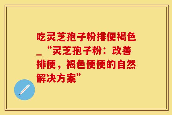 吃灵芝孢子粉排便褐色_“灵芝孢子粉：改善排便，褐色便便的自然解决方案”