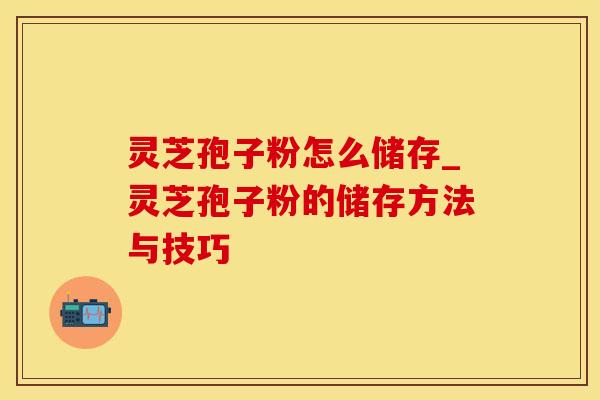 灵芝孢子粉怎么储存_灵芝孢子粉的储存方法与技巧 灵芝孢子粉怎么储存_灵芝孢子粉的储存方法与技巧