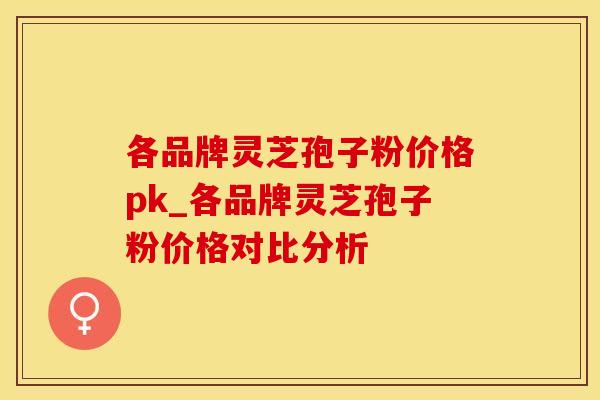 各品牌灵芝孢子粉价格pk_各品牌灵芝孢子粉价格对比分析