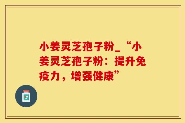 小姜灵芝孢子粉_“小姜灵芝孢子粉：提升免疫力，增强健康”