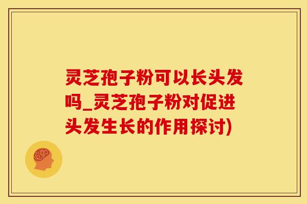 灵芝孢子粉可以长头发吗_灵芝孢子粉对促进头发生长的作用探讨)