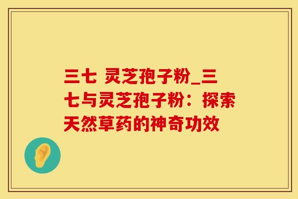 三七 灵芝孢子粉_三七与灵芝孢子粉：探索天然草药的神奇功效