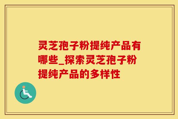 灵芝孢子粉提纯产品有哪些_探索灵芝孢子粉提纯产品的多样性