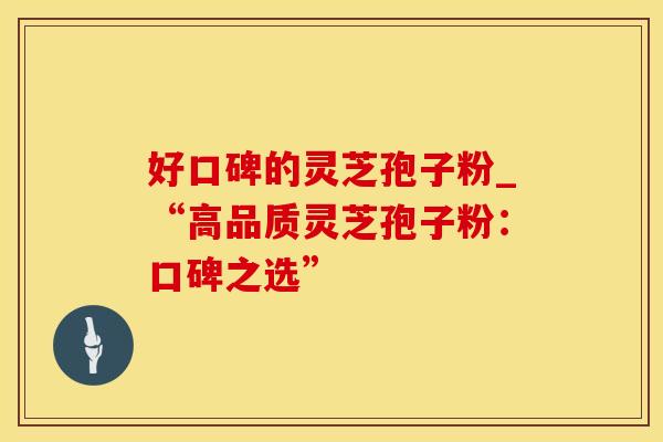 好口碑的灵芝孢子粉_“高品质灵芝孢子粉：口碑之选”