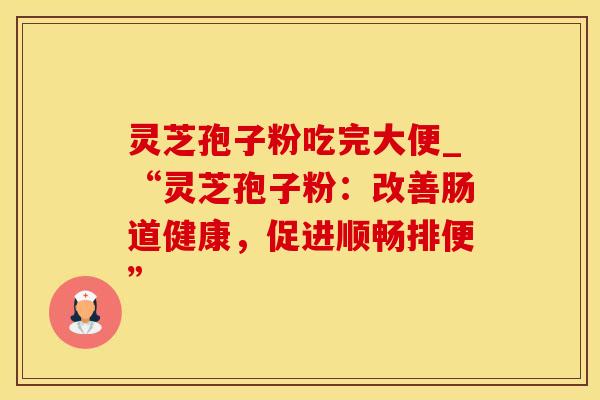 灵芝孢子粉吃完大便_“灵芝孢子粉：改善肠道健康，促进顺畅排便”