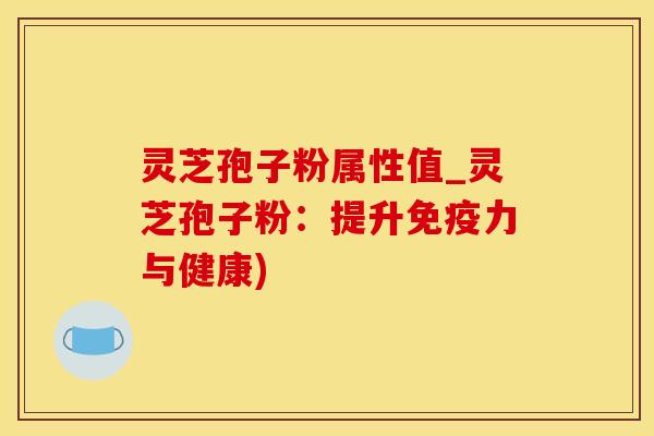 灵芝孢子粉属性值_灵芝孢子粉：提升免疫力与健康)