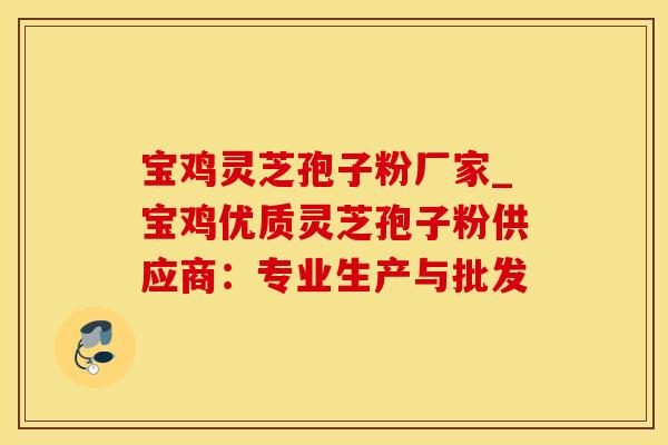 宝鸡灵芝孢子粉厂家_宝鸡优质灵芝孢子粉供应商：专业生产与批发