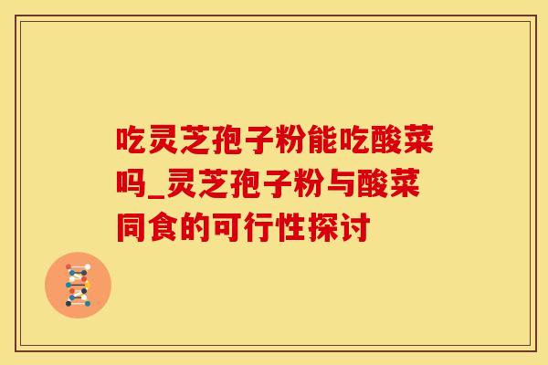 吃灵芝孢子粉能吃酸菜吗_灵芝孢子粉与酸菜同食的可行性探讨