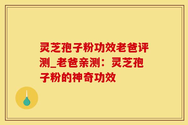 灵芝孢子粉功效老爸评测_老爸亲测：灵芝孢子粉的神奇功效