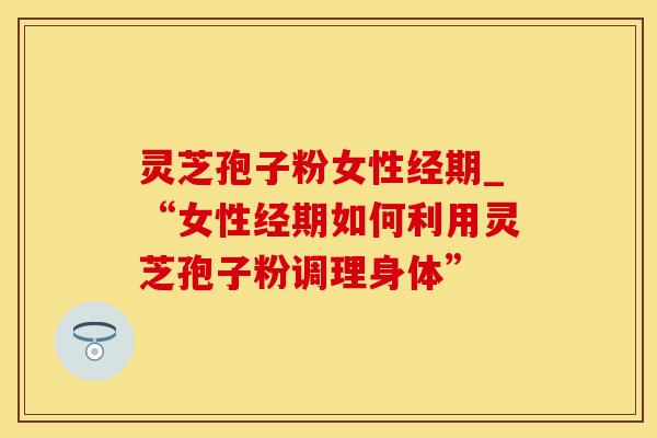 灵芝孢子粉女性经期_“女性经期如何利用灵芝孢子粉调理身体”