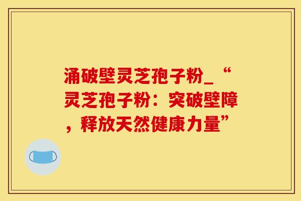 涌破壁灵芝孢子粉_“灵芝孢子粉：突破壁障，释放天然健康力量”