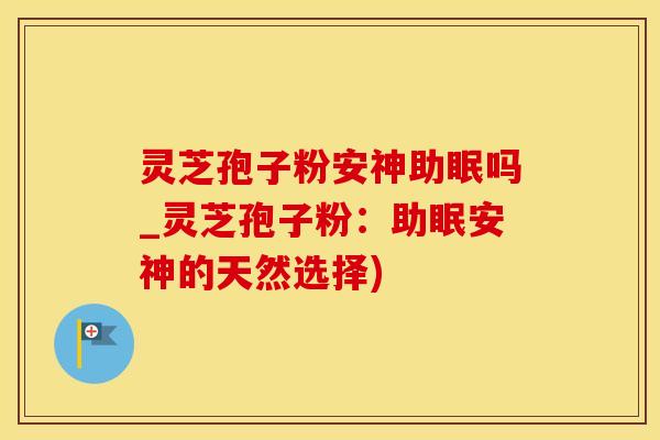 灵芝孢子粉安神助眠吗_灵芝孢子粉：助眠安神的天然选择)