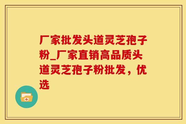 厂家批发头道灵芝孢子粉_厂家直销高品质头道灵芝孢子粉批发，优选