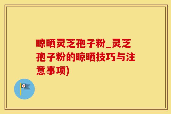 晾晒灵芝孢子粉_灵芝孢子粉的晾晒技巧与注意事项)