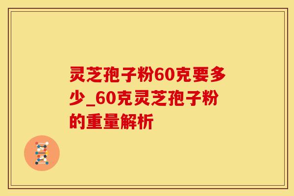 灵芝孢子粉60克要多少_60克灵芝孢子粉的重量解析