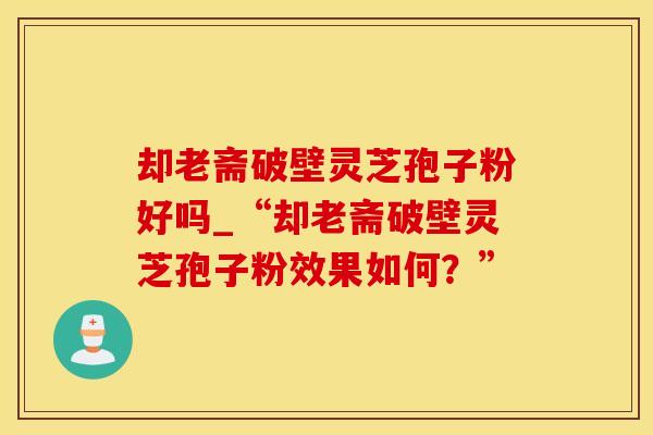 却老斋破壁灵芝孢子粉好吗_“却老斋破壁灵芝孢子粉效果如何?” 却老斋破壁灵芝孢子粉好吗_“却老斋破壁灵芝孢子粉效果如何?”