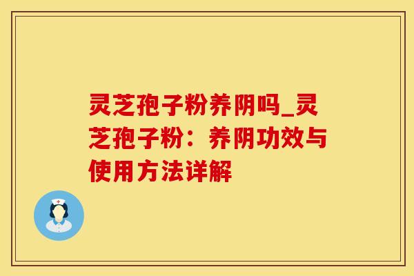 灵芝孢子粉养阴吗_灵芝孢子粉:养阴功效与使用方法详解 灵芝孢子粉养阴吗_灵芝孢子粉:养阴功效与使用方法详解