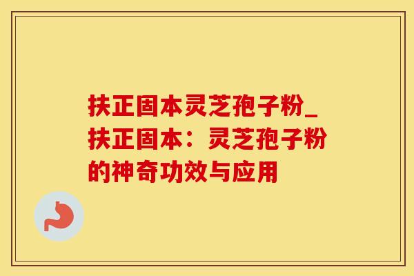 扶正固本灵芝孢子粉_扶正固本：灵芝孢子粉的神奇功效与应用