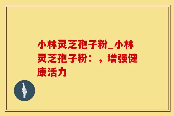 小林灵芝孢子粉_小林灵芝孢子粉：，增强健康活力