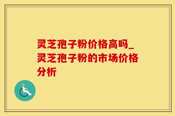 灵芝孢子粉价格高吗_灵芝孢子粉的市场价格分析 灵芝孢子粉价格高吗_灵芝孢子粉的市场价格分析