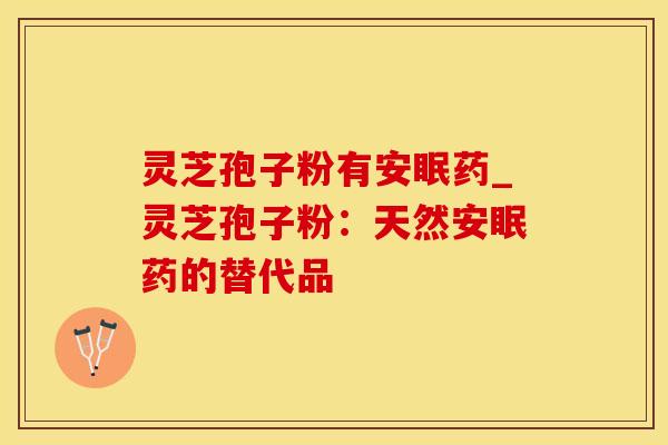 灵芝孢子粉有安眠药_灵芝孢子粉：天然安眠药的替代品