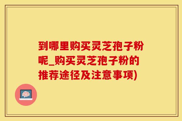 到哪里购买灵芝孢子粉呢_购买灵芝孢子粉的推荐途径及注意事项)