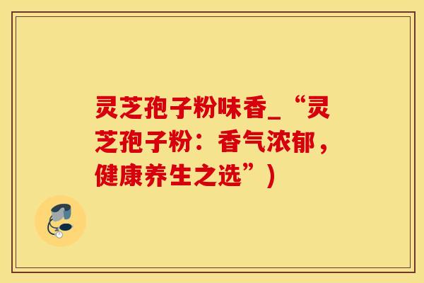灵芝孢子粉味香_“灵芝孢子粉：香气浓郁，健康养生之选”)