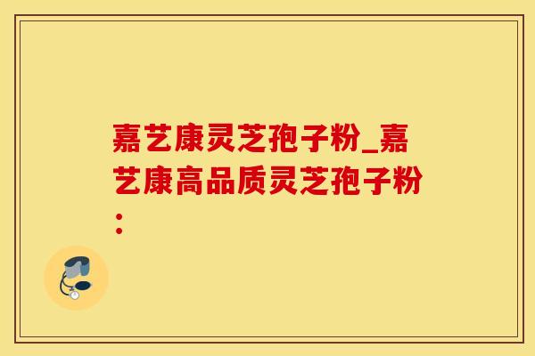 嘉艺康灵芝孢子粉_嘉艺康高品质灵芝孢子粉：