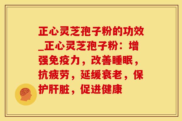 正心灵芝孢子粉的功效_正心灵芝孢子粉：增强免疫力，改善睡眠，抗疲劳，延缓衰老，保护肝脏，促进健康