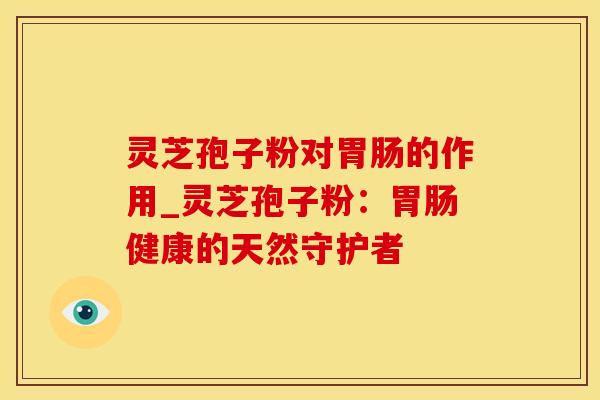灵芝孢子粉对胃肠的作用_灵芝孢子粉：胃肠健康的天然守护者