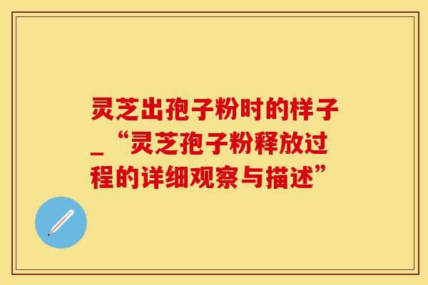 灵芝出孢子粉时的样子_“灵芝孢子粉释放过程的详细观察与描述”