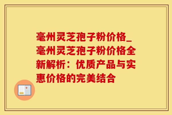 毫州灵芝孢子粉价格_毫州灵芝孢子粉价格全新解析：优质产品与实惠价格的完美结合