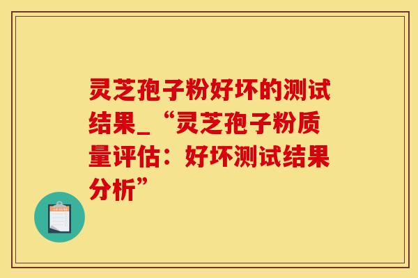灵芝孢子粉好坏的测试结果_“灵芝孢子粉质量评估：好坏测试结果分析”