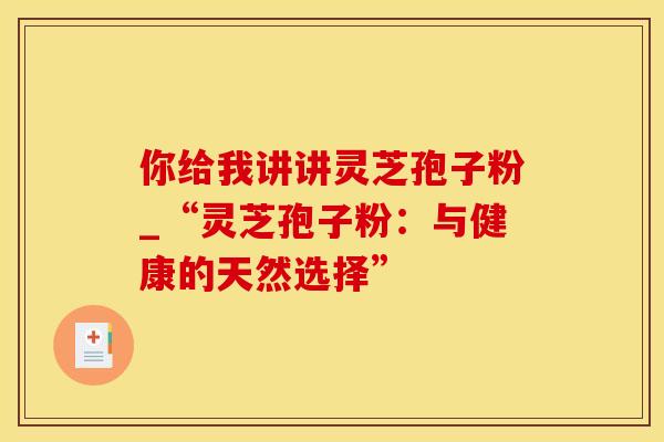你给我讲讲灵芝孢子粉_“灵芝孢子粉：与健康的天然选择”