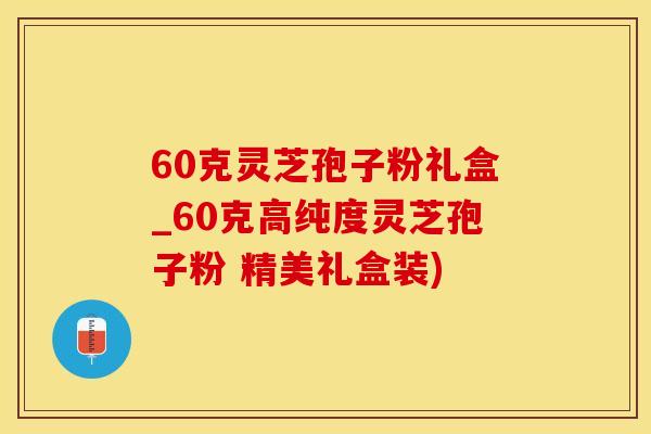 60克灵芝孢子粉礼盒_60克高纯度灵芝孢子粉 精美礼盒装)
