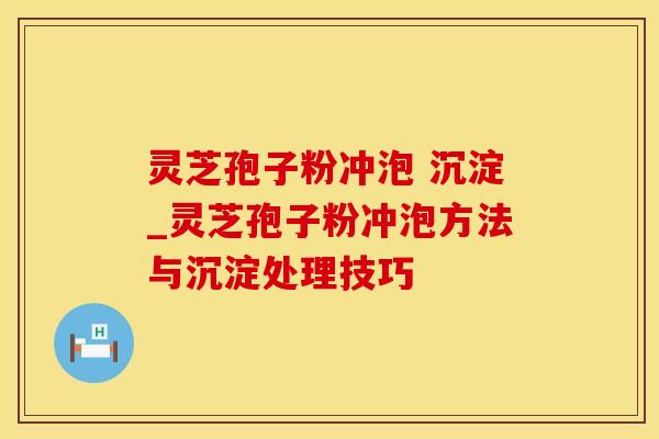灵芝孢子粉冲泡 沉淀_灵芝孢子粉冲泡方法与沉淀处理技巧