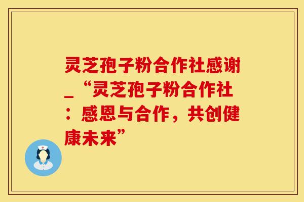 灵芝孢子粉合作社感谢_“灵芝孢子粉合作社：感恩与合作，共创健康未来”