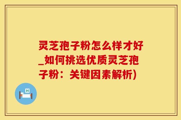 灵芝孢子粉怎么样才好_如何挑选优质灵芝孢子粉：关键因素解析)