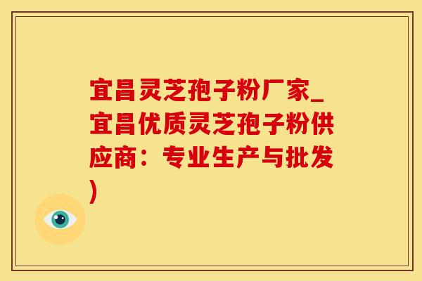 宜昌灵芝孢子粉厂家_宜昌优质灵芝孢子粉供应商：专业生产与批发)