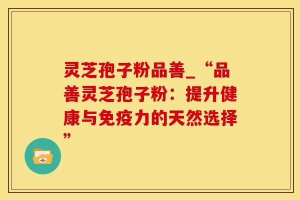 灵芝孢子粉品善_“品善灵芝孢子粉：提升健康与免疫力的天然选择”