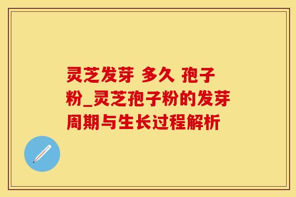灵芝发芽 多久 孢子粉_灵芝孢子粉的发芽周期与生长过程解析