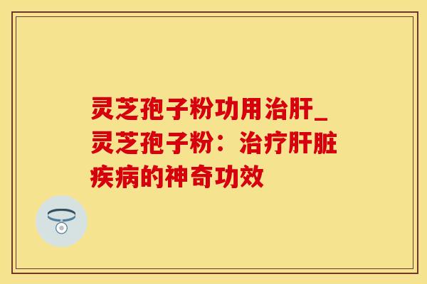 灵芝孢子粉功用_灵芝孢子粉:的神奇功效 灵芝孢子粉功用_灵芝孢子粉:的神奇功效
