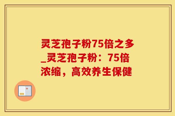 灵芝孢子粉75倍之多_灵芝孢子粉：75倍浓缩，高效养生保健