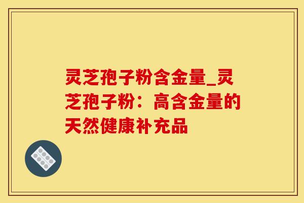 灵芝孢子粉含金量_灵芝孢子粉：高含金量的天然健康补充品