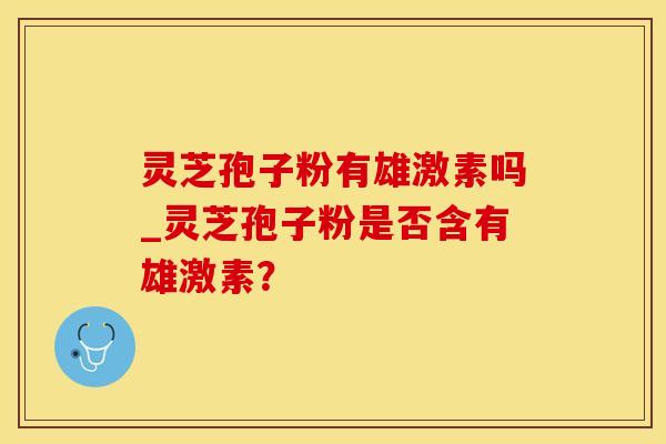 灵芝孢子粉有雄激素吗_灵芝孢子粉是否含有雄激素？