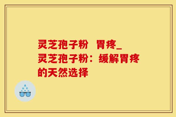 灵芝孢子粉  胃疼_灵芝孢子粉：缓解胃疼的天然选择