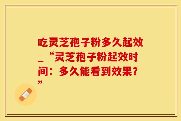 吃灵芝孢子粉多久起效_“灵芝孢子粉起效时间：多久能看到效果？”